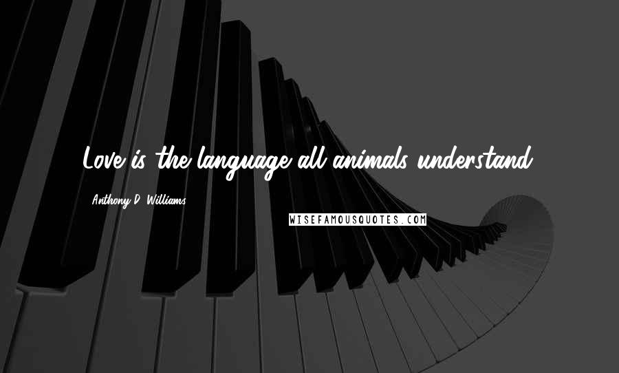 Anthony D. Williams Quotes: Love is the language all animals understand.