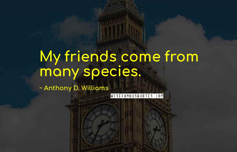 Anthony D. Williams Quotes: My friends come from many species.