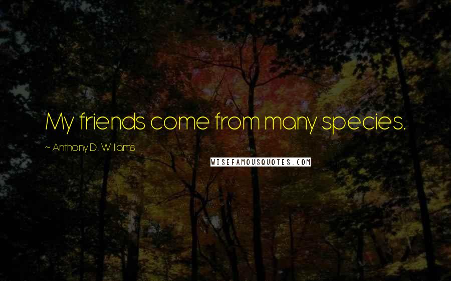 Anthony D. Williams Quotes: My friends come from many species.