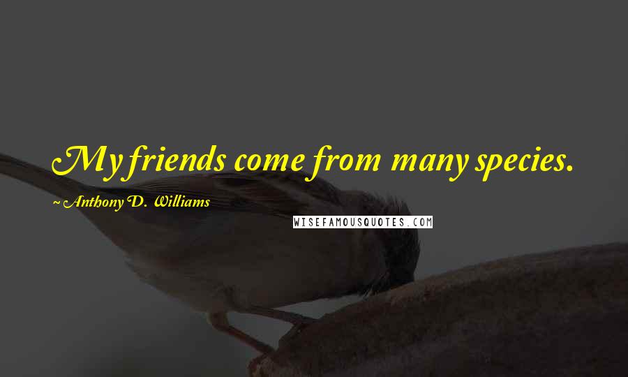 Anthony D. Williams Quotes: My friends come from many species.