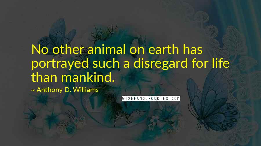 Anthony D. Williams Quotes: No other animal on earth has portrayed such a disregard for life than mankind.