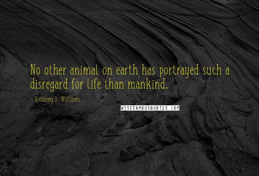 Anthony D. Williams Quotes: No other animal on earth has portrayed such a disregard for life than mankind.