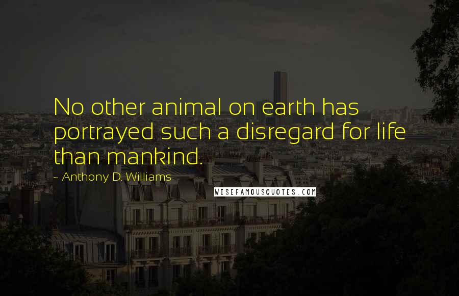 Anthony D. Williams Quotes: No other animal on earth has portrayed such a disregard for life than mankind.