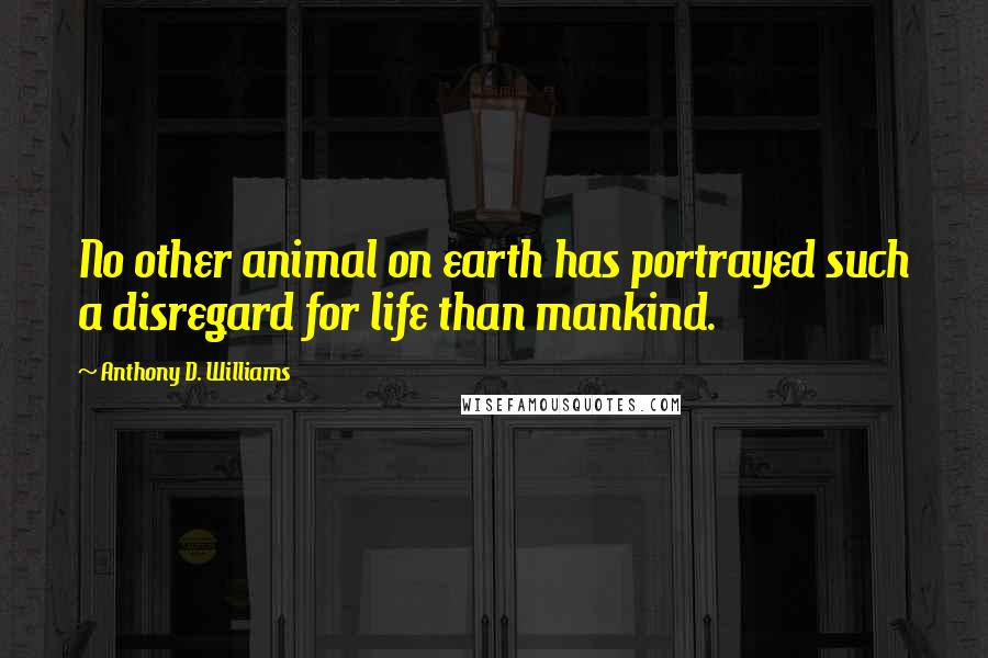 Anthony D. Williams Quotes: No other animal on earth has portrayed such a disregard for life than mankind.