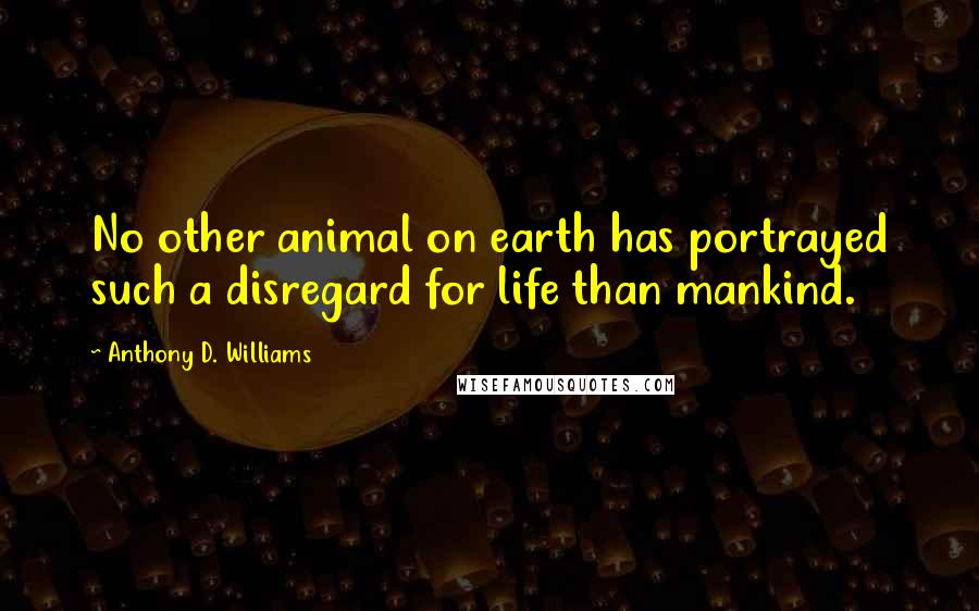 Anthony D. Williams Quotes: No other animal on earth has portrayed such a disregard for life than mankind.