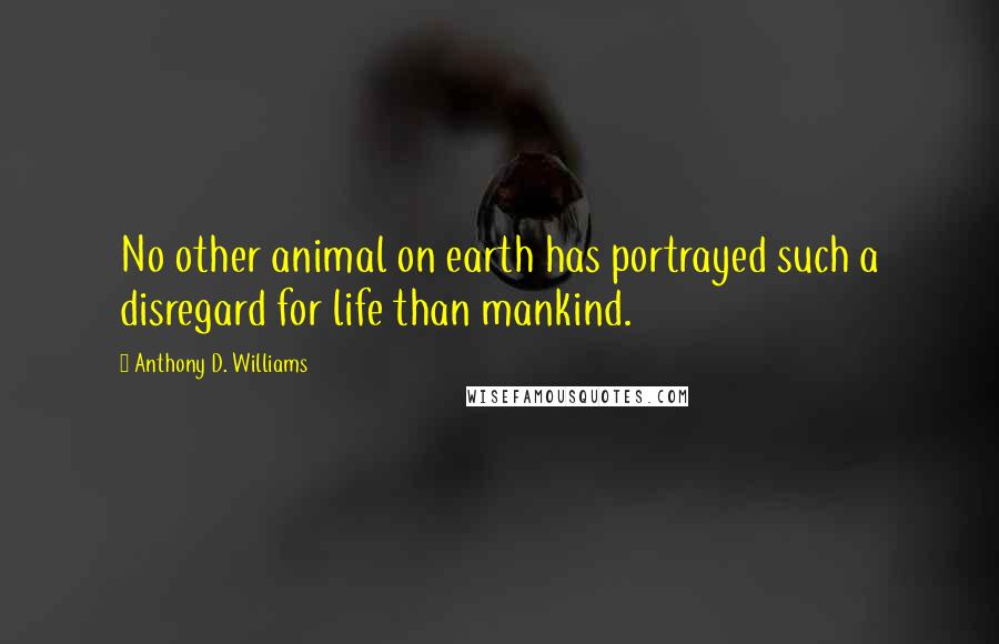 Anthony D. Williams Quotes: No other animal on earth has portrayed such a disregard for life than mankind.