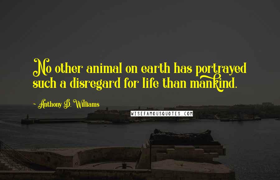 Anthony D. Williams Quotes: No other animal on earth has portrayed such a disregard for life than mankind.