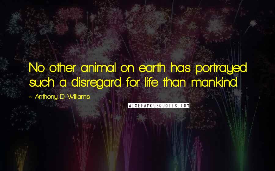 Anthony D. Williams Quotes: No other animal on earth has portrayed such a disregard for life than mankind.