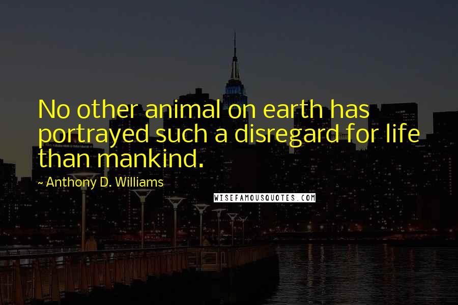 Anthony D. Williams Quotes: No other animal on earth has portrayed such a disregard for life than mankind.