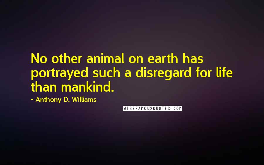 Anthony D. Williams Quotes: No other animal on earth has portrayed such a disregard for life than mankind.