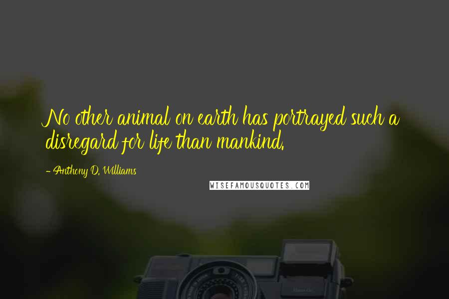 Anthony D. Williams Quotes: No other animal on earth has portrayed such a disregard for life than mankind.