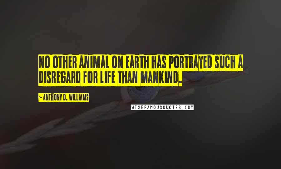 Anthony D. Williams Quotes: No other animal on earth has portrayed such a disregard for life than mankind.