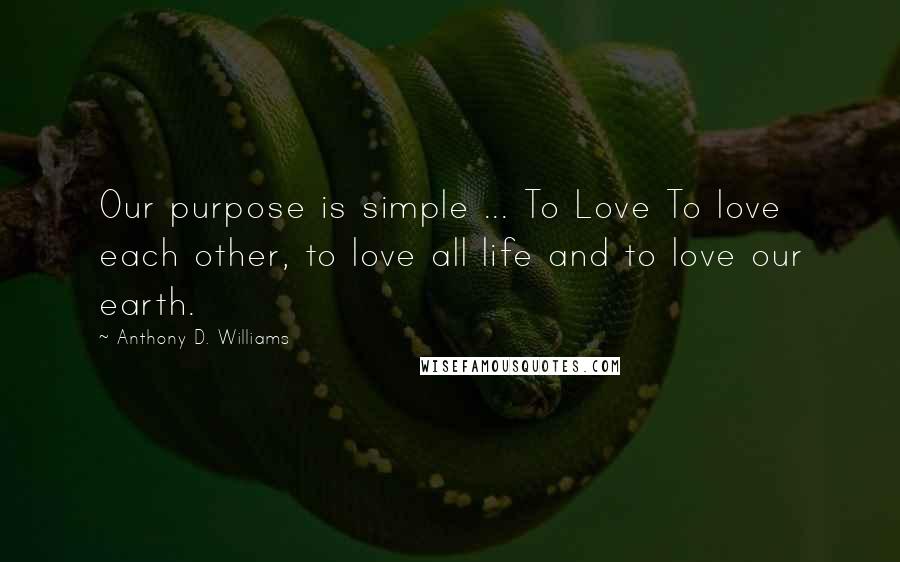 Anthony D. Williams Quotes: Our purpose is simple ... To Love To love each other, to love all life and to love our earth.