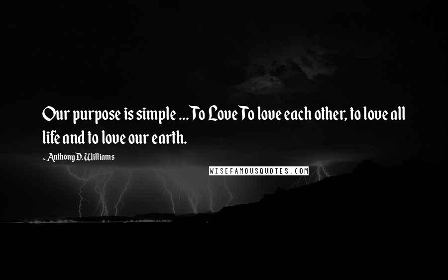 Anthony D. Williams Quotes: Our purpose is simple ... To Love To love each other, to love all life and to love our earth.