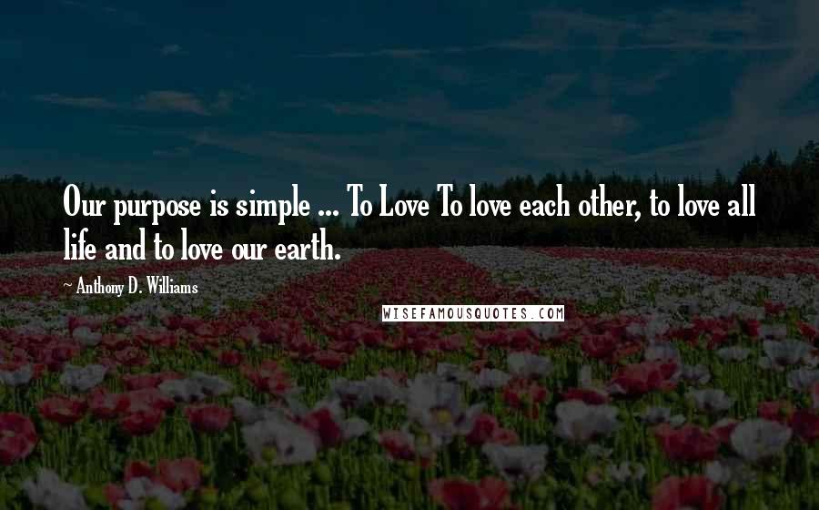 Anthony D. Williams Quotes: Our purpose is simple ... To Love To love each other, to love all life and to love our earth.