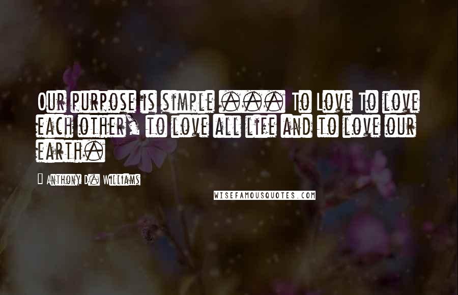 Anthony D. Williams Quotes: Our purpose is simple ... To Love To love each other, to love all life and to love our earth.