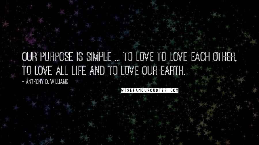 Anthony D. Williams Quotes: Our purpose is simple ... To Love To love each other, to love all life and to love our earth.