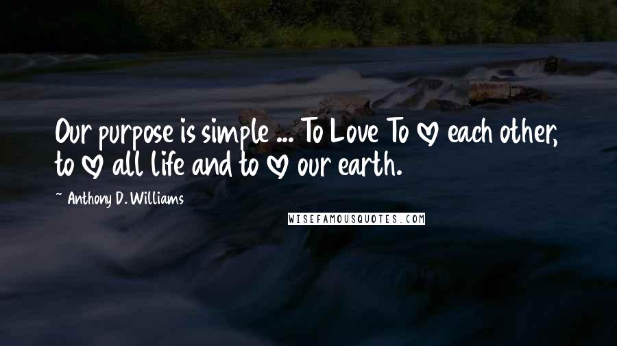 Anthony D. Williams Quotes: Our purpose is simple ... To Love To love each other, to love all life and to love our earth.