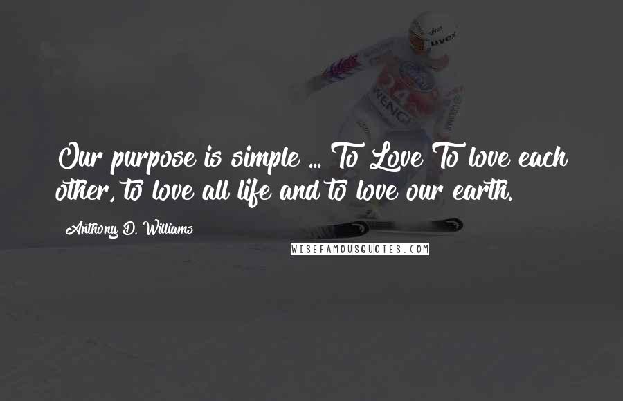 Anthony D. Williams Quotes: Our purpose is simple ... To Love To love each other, to love all life and to love our earth.