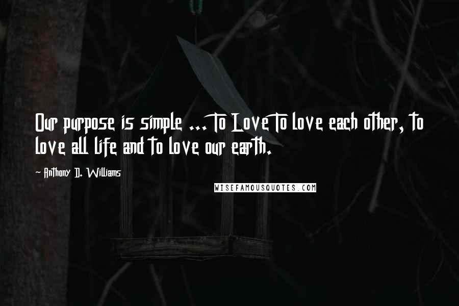 Anthony D. Williams Quotes: Our purpose is simple ... To Love To love each other, to love all life and to love our earth.