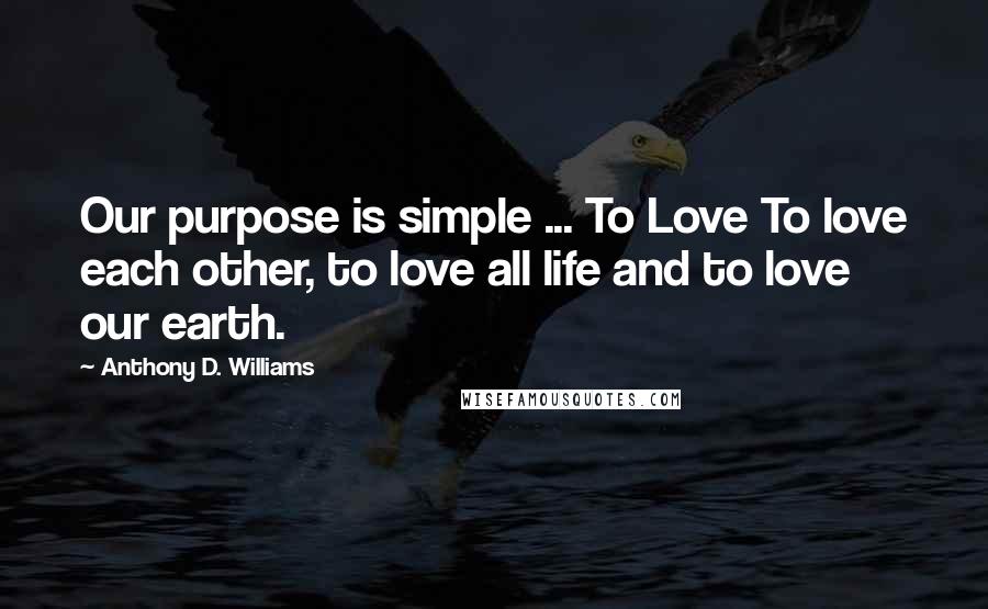 Anthony D. Williams Quotes: Our purpose is simple ... To Love To love each other, to love all life and to love our earth.