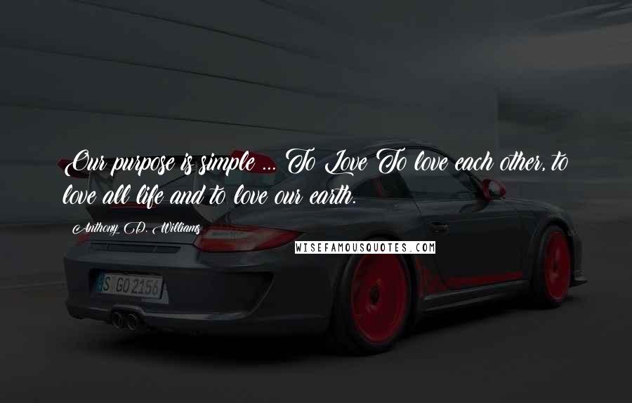 Anthony D. Williams Quotes: Our purpose is simple ... To Love To love each other, to love all life and to love our earth.