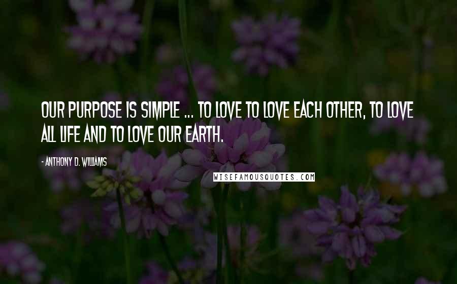 Anthony D. Williams Quotes: Our purpose is simple ... To Love To love each other, to love all life and to love our earth.