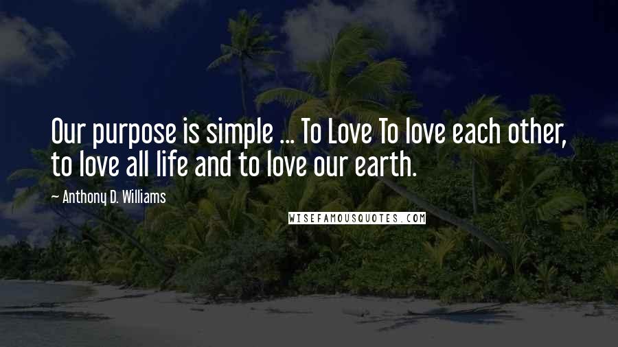 Anthony D. Williams Quotes: Our purpose is simple ... To Love To love each other, to love all life and to love our earth.