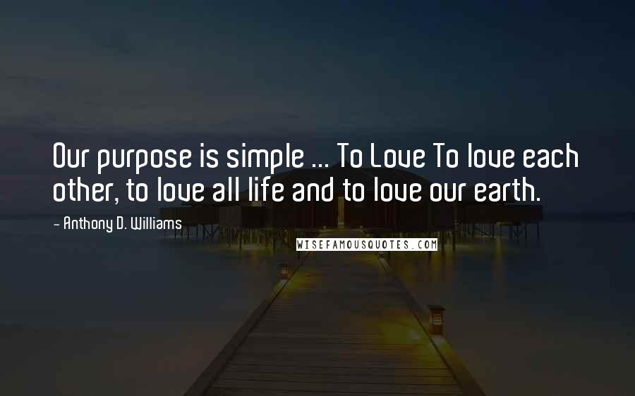 Anthony D. Williams Quotes: Our purpose is simple ... To Love To love each other, to love all life and to love our earth.