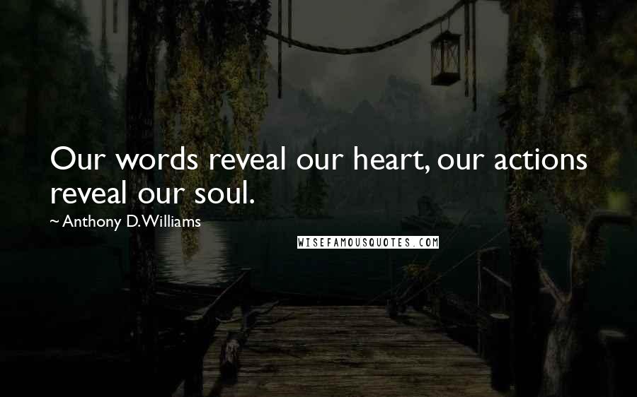 Anthony D. Williams Quotes: Our words reveal our heart, our actions reveal our soul.