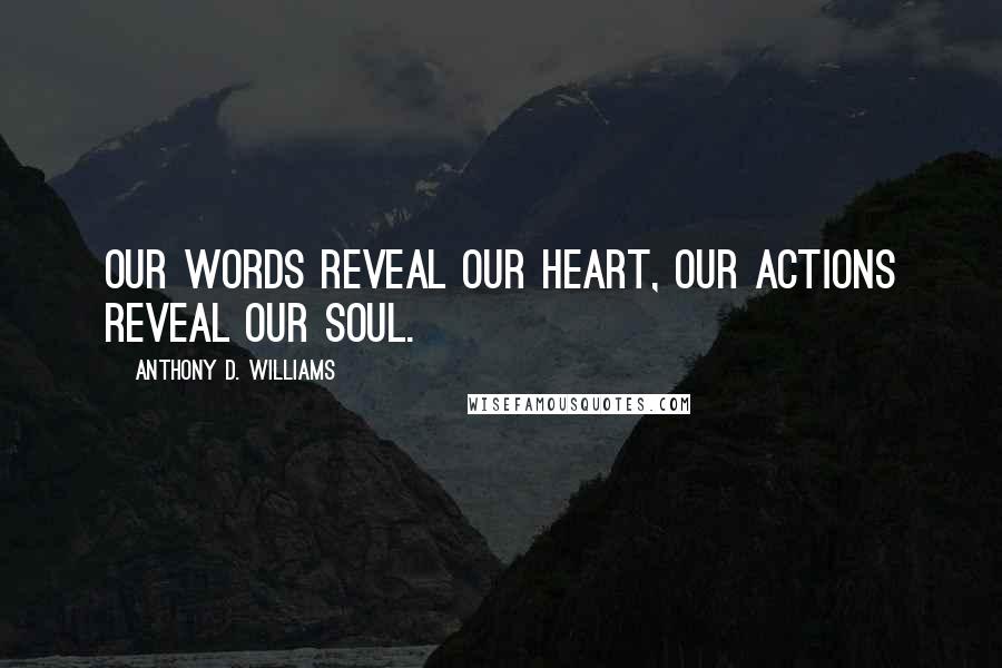 Anthony D. Williams Quotes: Our words reveal our heart, our actions reveal our soul.