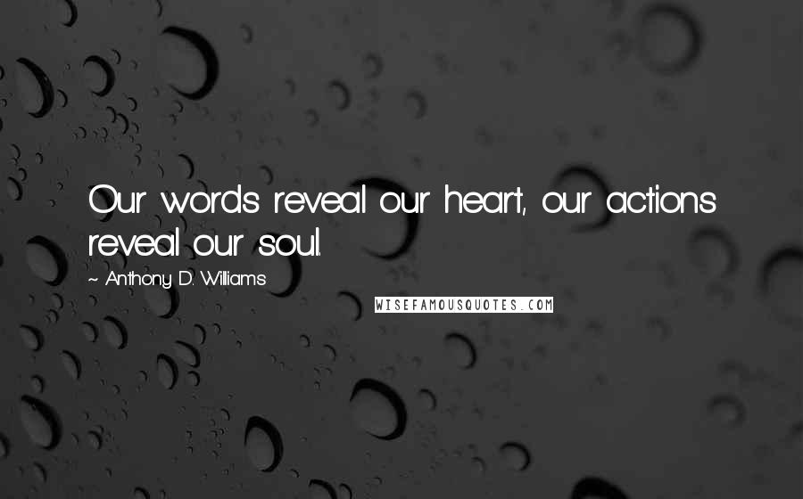 Anthony D. Williams Quotes: Our words reveal our heart, our actions reveal our soul.