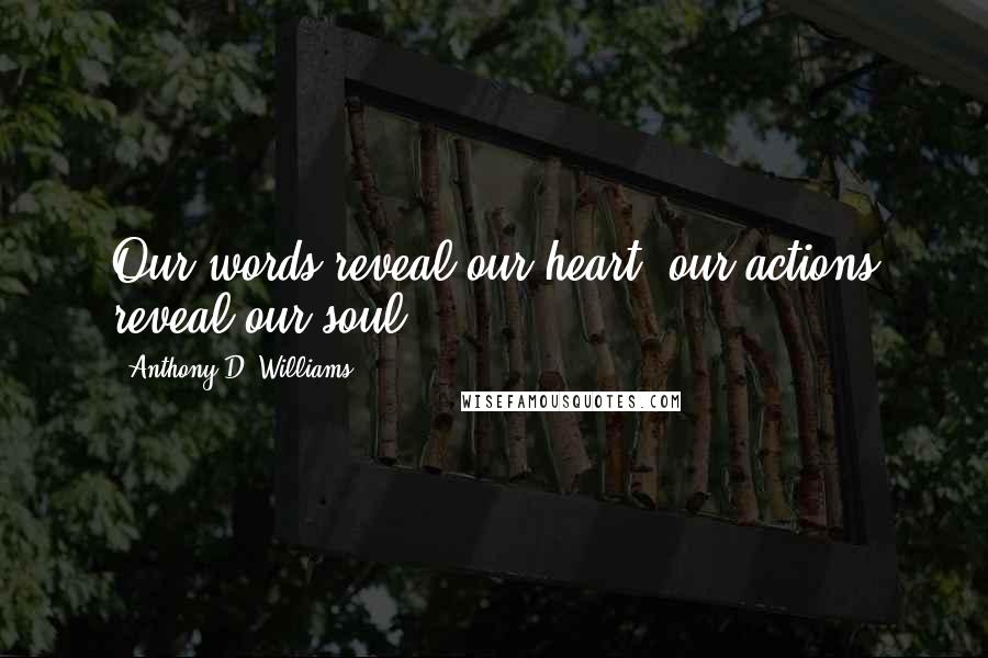 Anthony D. Williams Quotes: Our words reveal our heart, our actions reveal our soul.