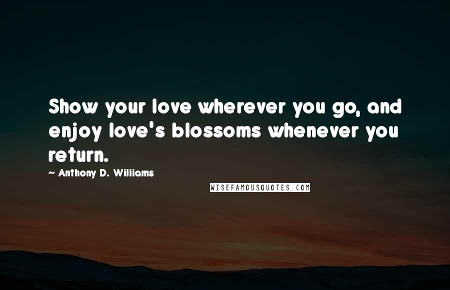 Anthony D. Williams Quotes: Show your love wherever you go, and enjoy love's blossoms whenever you return.