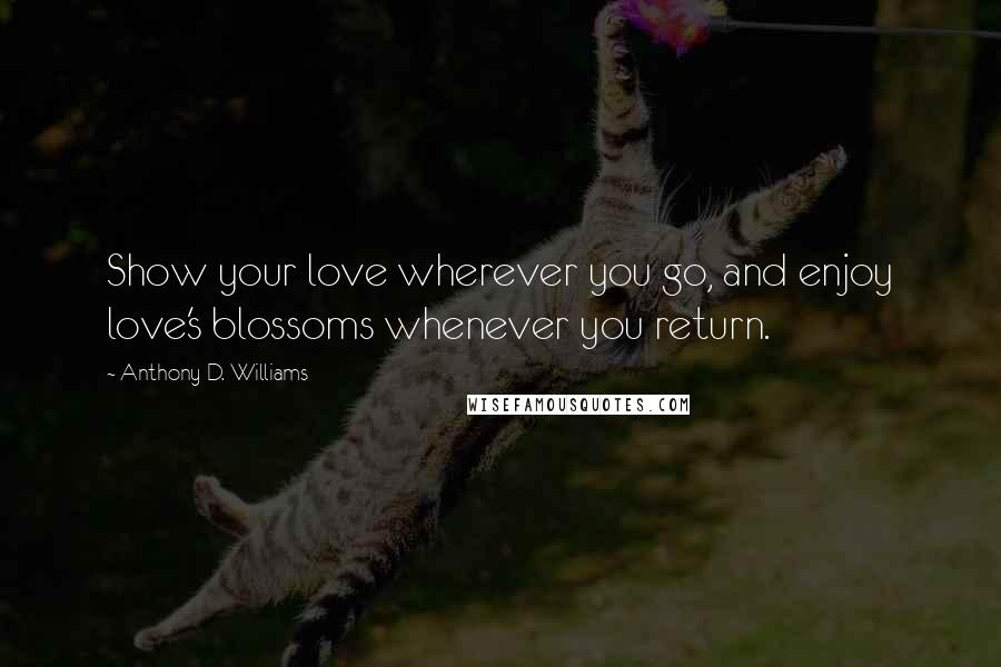 Anthony D. Williams Quotes: Show your love wherever you go, and enjoy love's blossoms whenever you return.