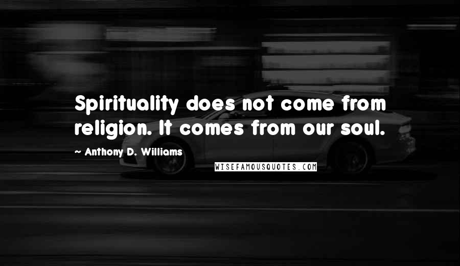 Anthony D. Williams Quotes: Spirituality does not come from religion. It comes from our soul.