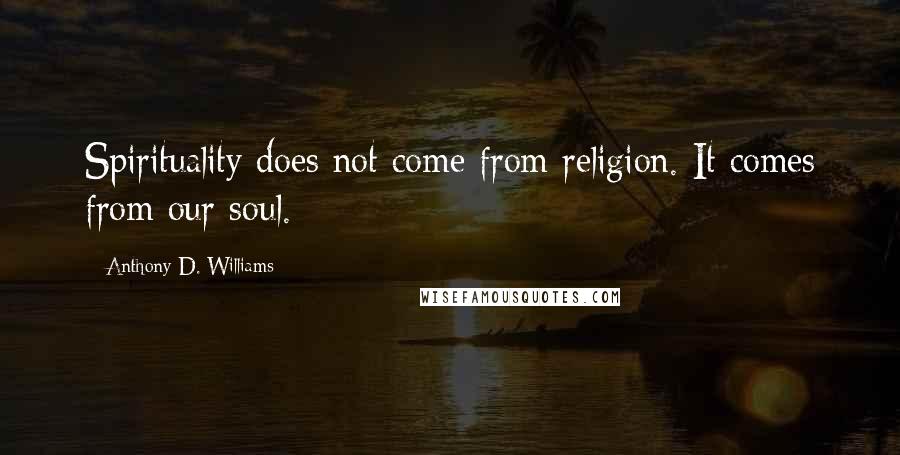 Anthony D. Williams Quotes: Spirituality does not come from religion. It comes from our soul.