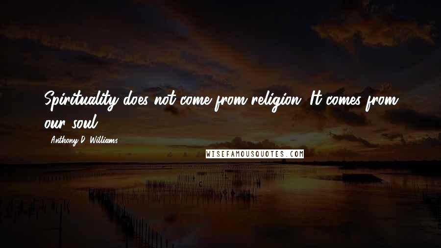 Anthony D. Williams Quotes: Spirituality does not come from religion. It comes from our soul.