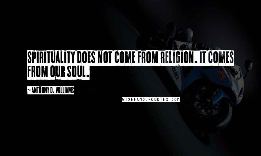 Anthony D. Williams Quotes: Spirituality does not come from religion. It comes from our soul.