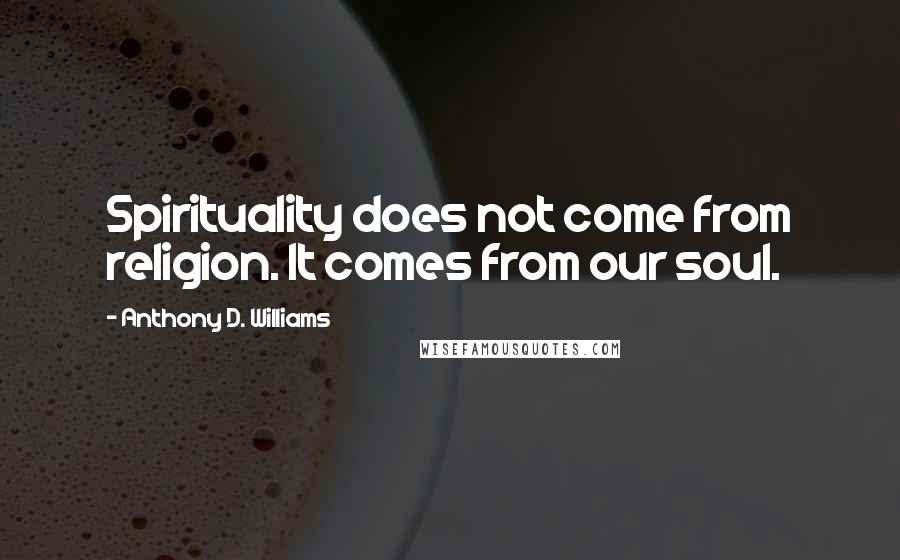 Anthony D. Williams Quotes: Spirituality does not come from religion. It comes from our soul.