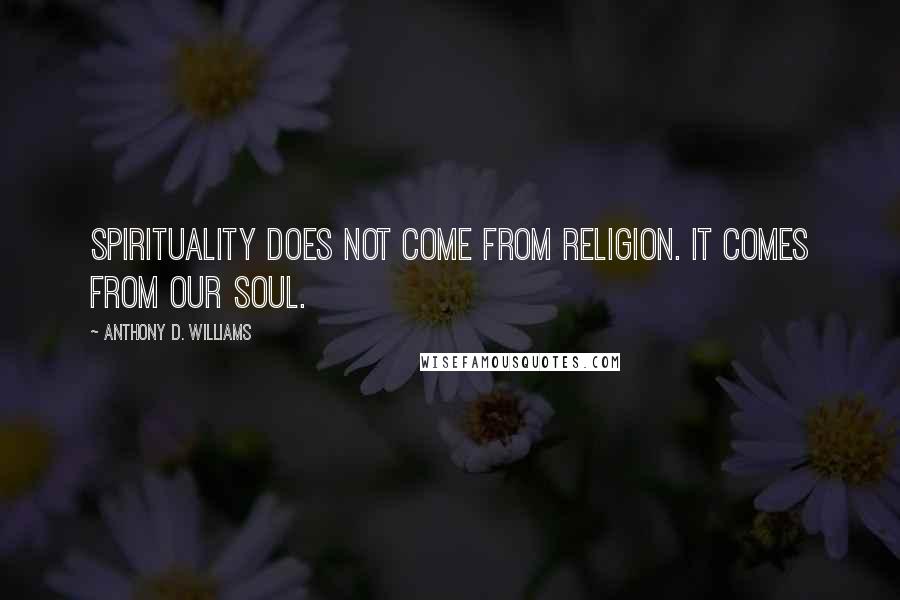 Anthony D. Williams Quotes: Spirituality does not come from religion. It comes from our soul.