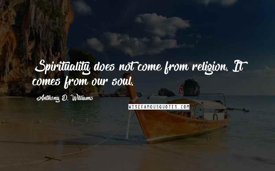 Anthony D. Williams Quotes: Spirituality does not come from religion. It comes from our soul.