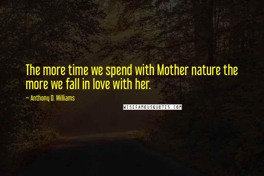 Anthony D. Williams Quotes: The more time we spend with Mother nature the more we fall in love with her.