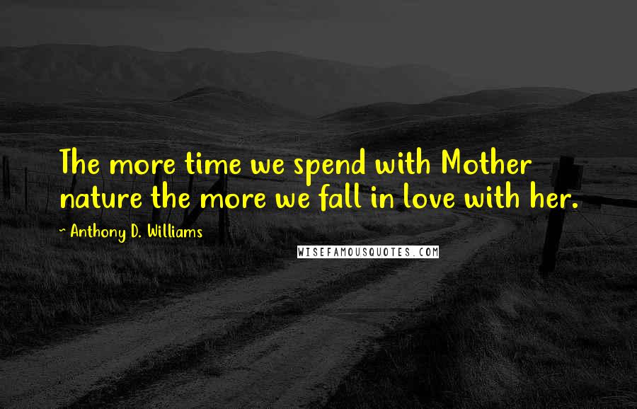 Anthony D. Williams Quotes: The more time we spend with Mother nature the more we fall in love with her.