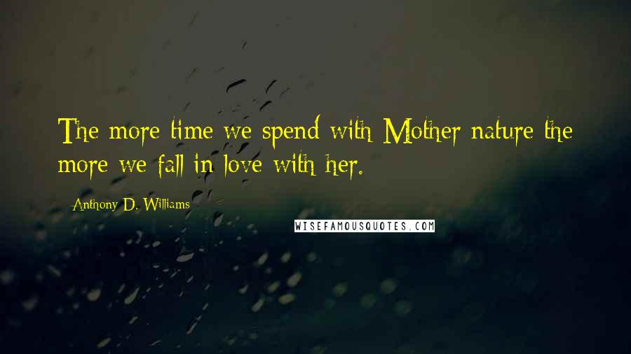 Anthony D. Williams Quotes: The more time we spend with Mother nature the more we fall in love with her.