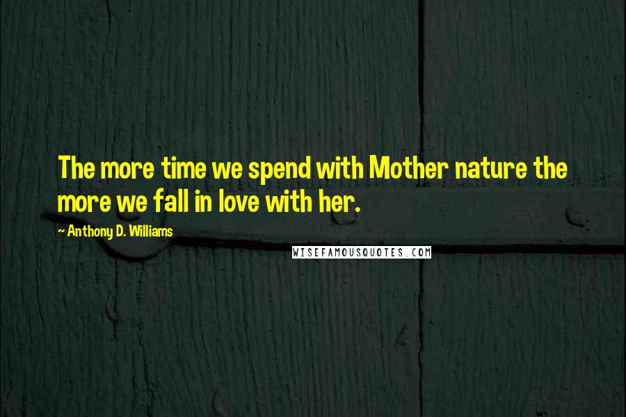 Anthony D. Williams Quotes: The more time we spend with Mother nature the more we fall in love with her.