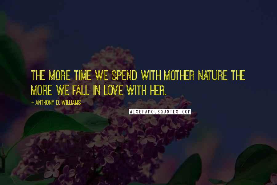 Anthony D. Williams Quotes: The more time we spend with Mother nature the more we fall in love with her.