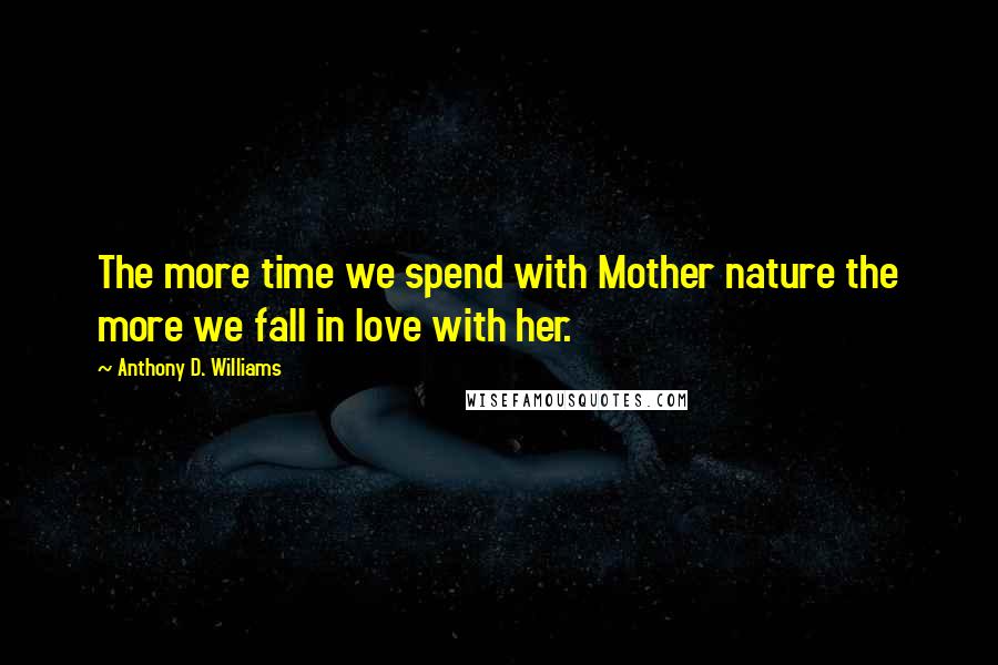 Anthony D. Williams Quotes: The more time we spend with Mother nature the more we fall in love with her.