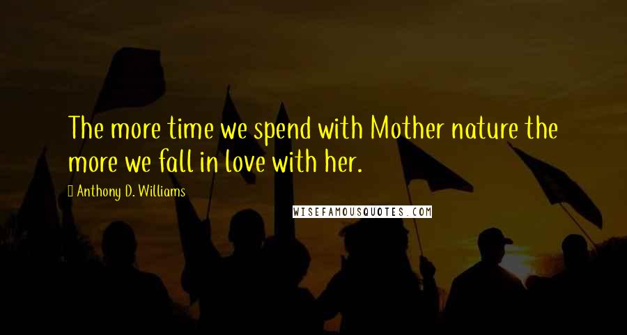 Anthony D. Williams Quotes: The more time we spend with Mother nature the more we fall in love with her.