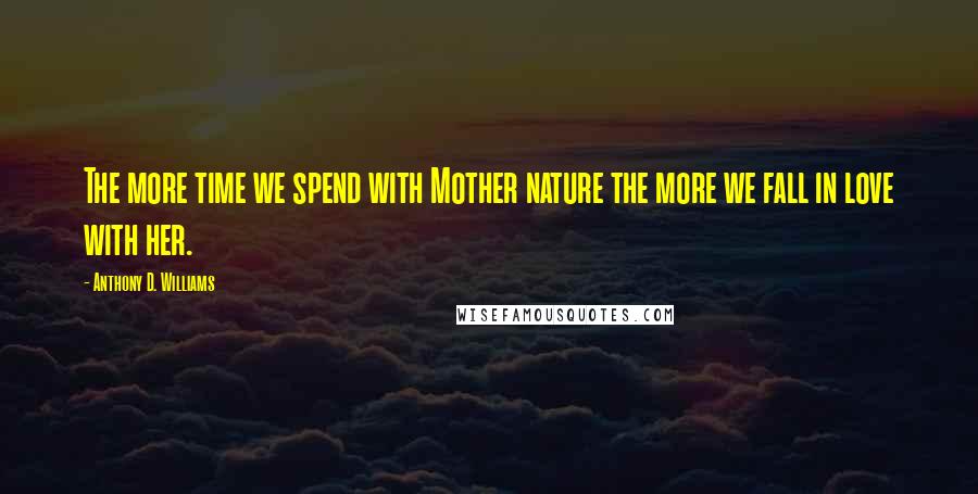 Anthony D. Williams Quotes: The more time we spend with Mother nature the more we fall in love with her.